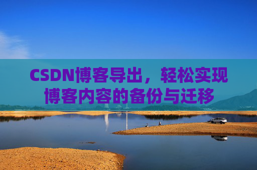 CSDN博客导出，轻松实现博客内容的备份与迁移