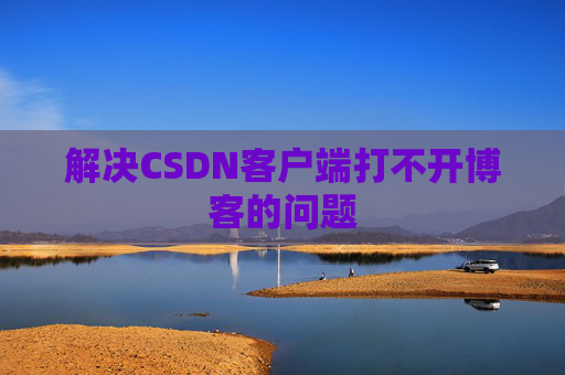 解决CSDN客户端打不开博客的问题